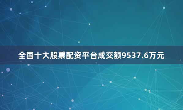 全国十大股票配资平台成交额9537.6万元