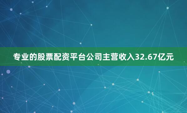 专业的股票配资平台公司主营收入32.67亿元
