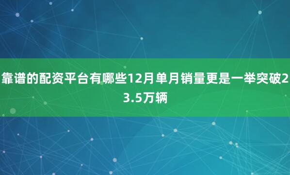 靠谱的配资平台有哪些12月单月销量更是一举突破23.5万辆
