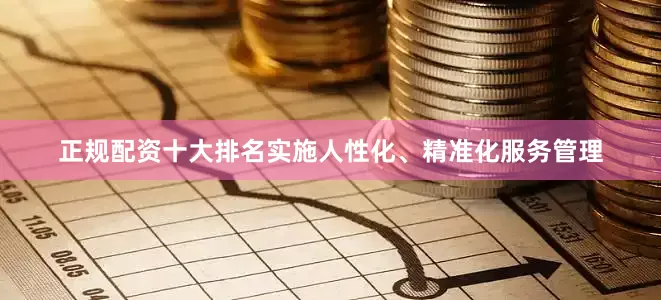 正规配资十大排名实施人性化、精准化服务管理
