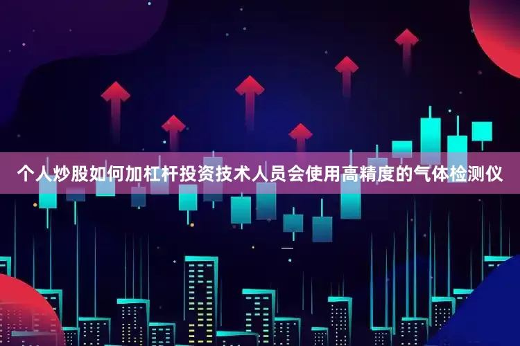 个人炒股如何加杠杆投资技术人员会使用高精度的气体检测仪