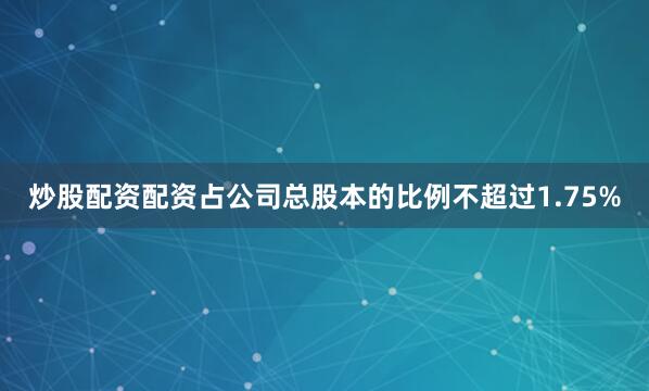 炒股配资配资占公司总股本的比例不超过1.75%