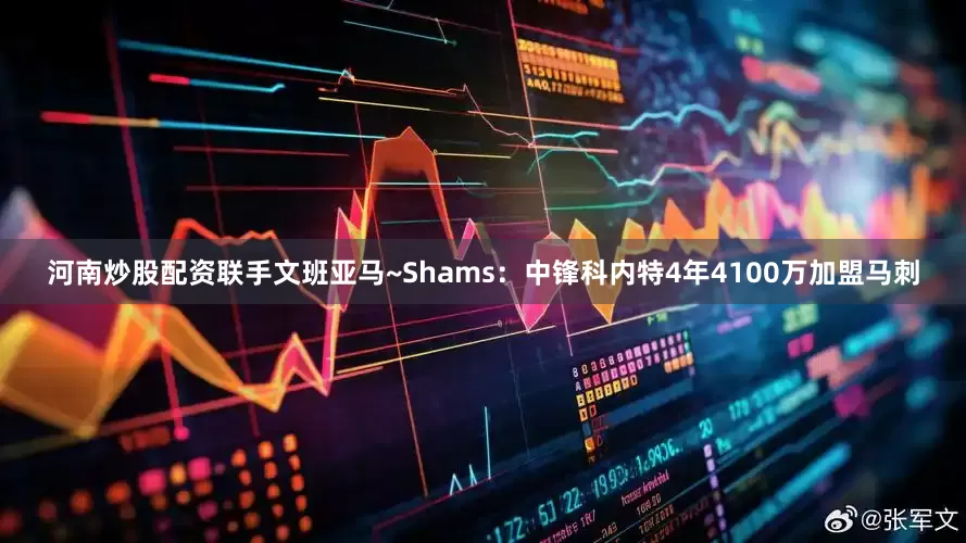 河南炒股配资联手文班亚马~Shams：中锋科内特4年4100万加盟马刺