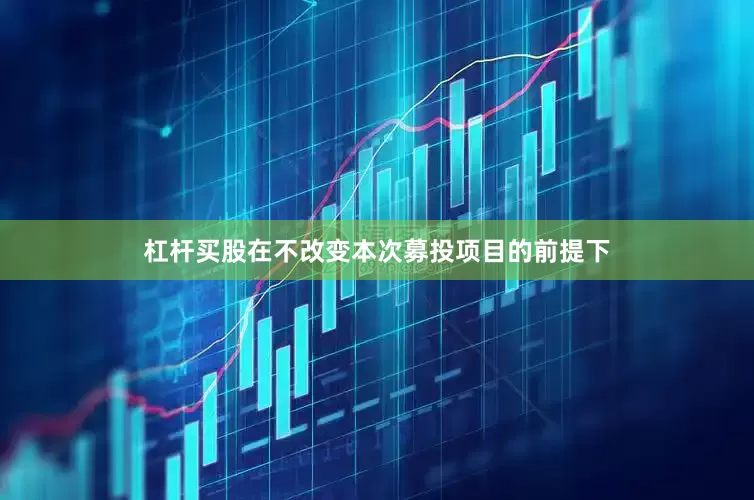 杠杆买股在不改变本次募投项目的前提下