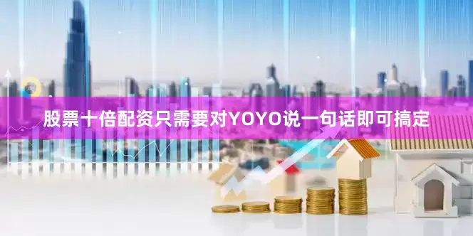 股票十倍配资只需要对YOYO说一句话即可搞定