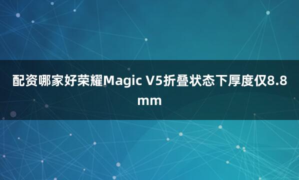 配资哪家好荣耀Magic V5折叠状态下厚度仅8.8mm